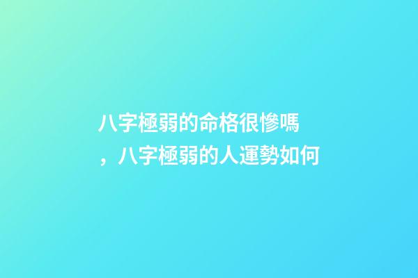八字極弱的命格很慘嗎，八字極弱的人運勢如何